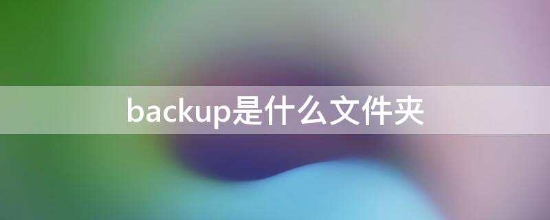 backup是什么文件夹（backup是什么文件夹可以删除吗）