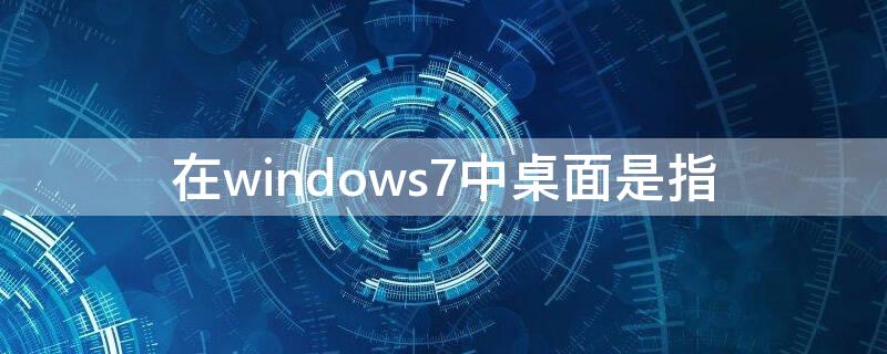 在windows7中桌面是指（在Windows7中,桌面是指( ）