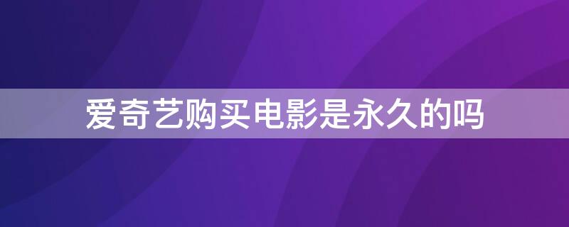 爱奇艺购买电影是永久的吗 爱奇艺购买影片是永久的吗