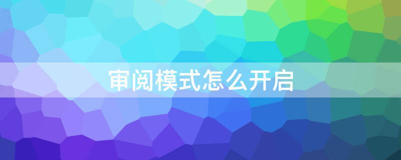 审阅模式怎么开启 为什么每次打开都是审阅模式