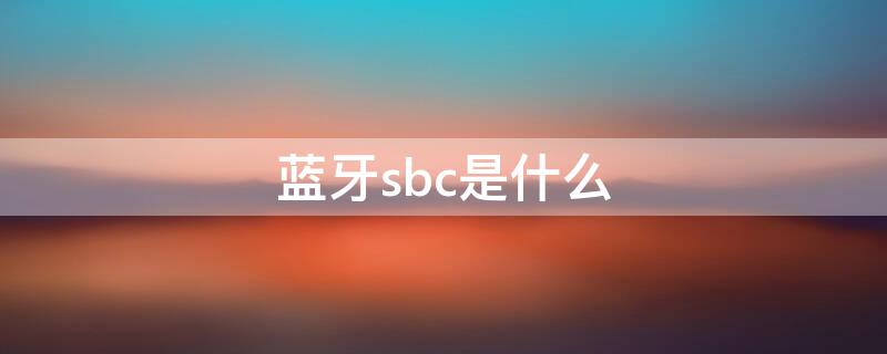 蓝牙sbc是什么 蓝牙上面的sbc是什么