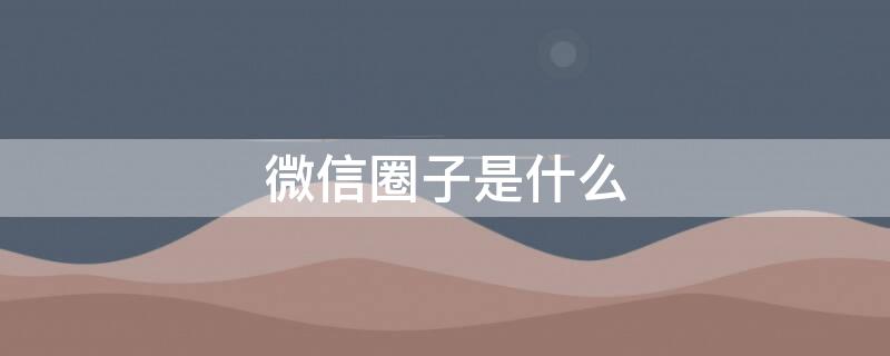 微信圈子是什么 微信圈子是什么时候有的