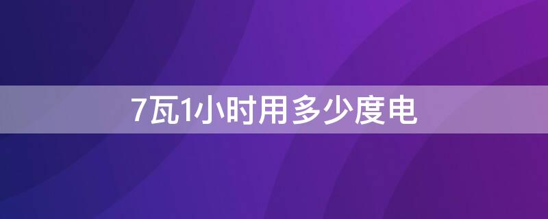 7瓦1小时用多少度电 7个千瓦一小时用多少度电