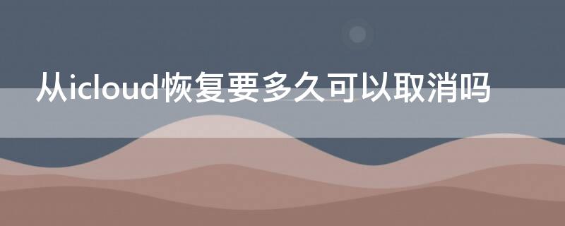 从icloud恢复要多久可以取消吗 iCloud恢复要多久