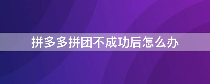 拼多多拼团不成功后怎么办（拼多多订单没有拼团成功怎么办）