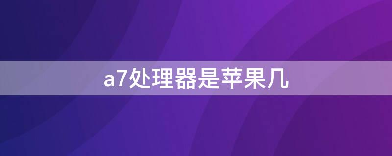 a7处理器是iPhone几 a7处理器是苹果几