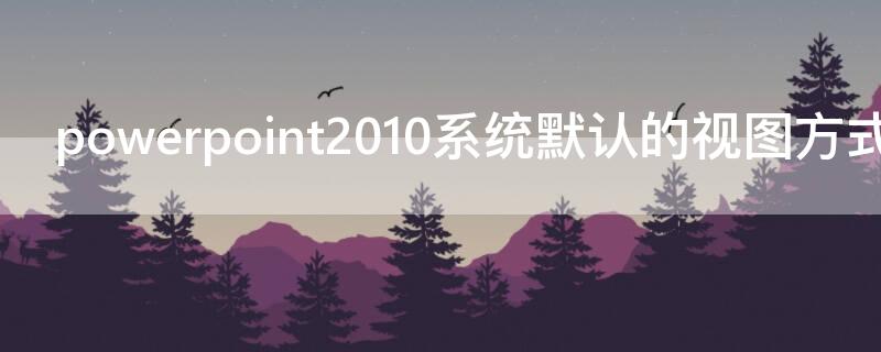 powerpoint2010系统默认的视图方式是什么 powerpoint 2016系统默认的视图方式是什么