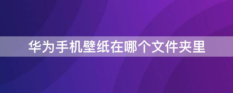 华为手机壁纸在哪个文件夹里 华为手机壁纸在哪个文件夹里面呢