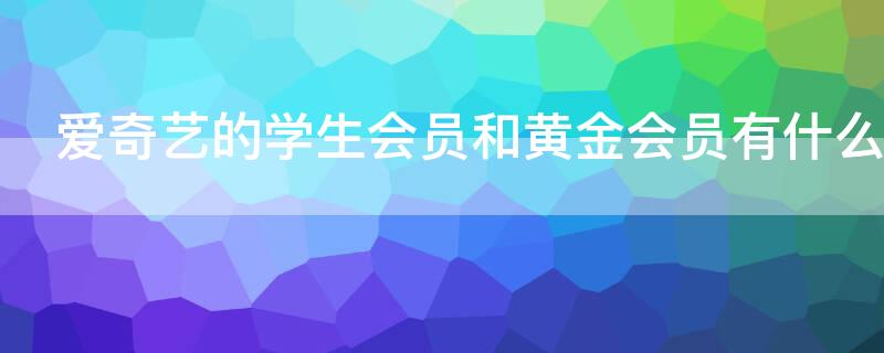 爱奇艺的学生会员和黄金会员有什么区别