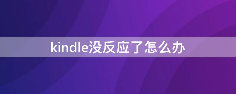 kindle没反应了怎么办 kindle没反应了怎么办 广告