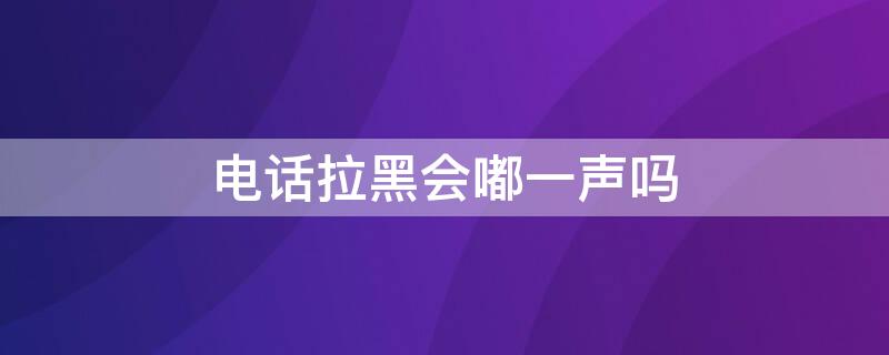 电话拉黑会嘟一声吗 拉黑电话会有嘟嘟声吗