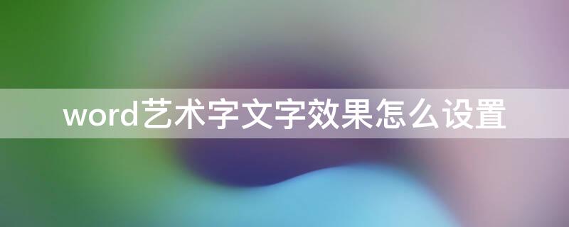 word艺术字文字效果怎么设置 word2010艺术字文本效果怎么设置