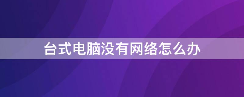 台式电脑没有网络怎么办 台式电脑没有网络怎么办?