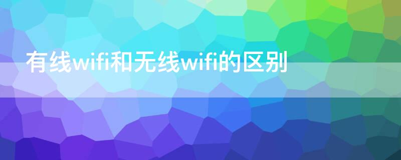 有线wifi和无线wifi的区别（无线wifi和有线wifi有什么区别）