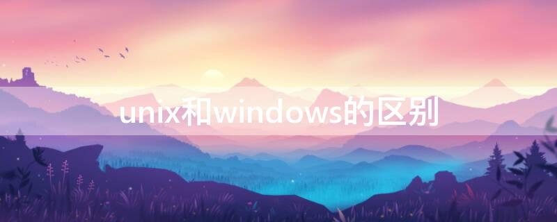 unix和windows的区别（unix和windows的区别怎么开头切入）