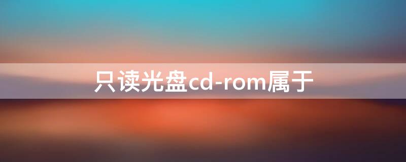 只读光盘cd-rom属于 只读光盘cdrom属于什么媒体