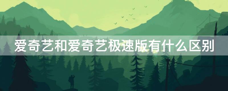 爱奇艺和爱奇艺极速版有什么区别（爱奇艺和爱奇艺极速版有区别吗）