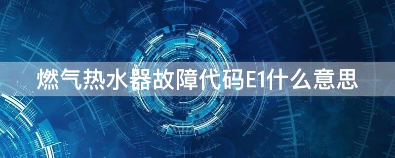 燃气热水器故障代码E1什么意思（燃气热水器显示故障代码e1是什么意思）