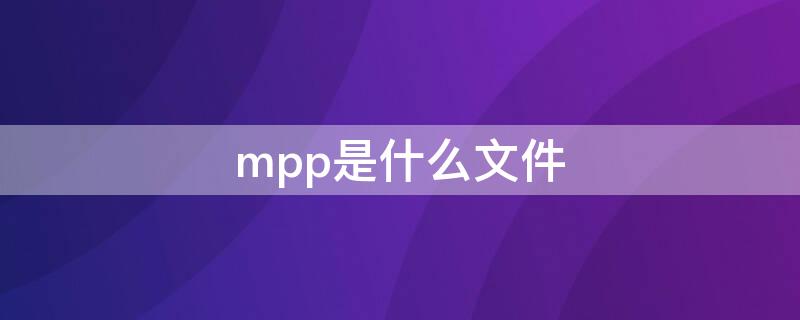 mpp是什么文件 mpp格式文件怎么打开