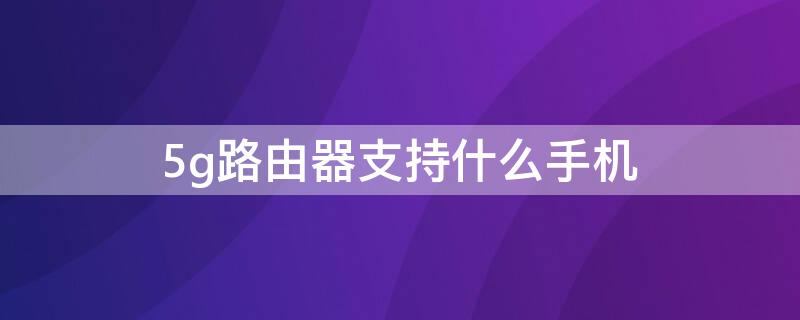 5g路由器支持什么手机 5g网络支持的手机有哪些