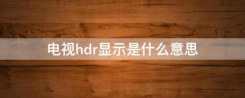 电视hdr显示是什么意思（HDR电视什么意思）