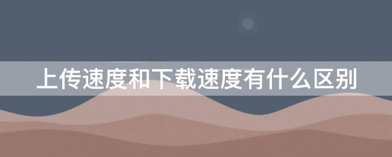 上传速度和下载速度有什么区别（上传速度和下载速度有什么区别1005无标题）