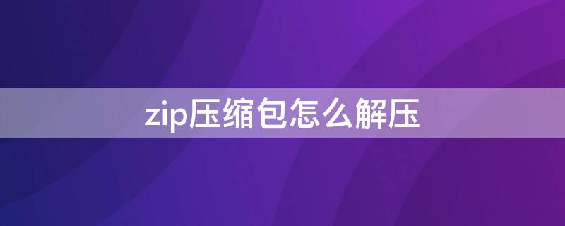 zip压缩包怎么解压（zip压缩包怎么解压手机）