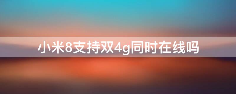 小米8支持双4g同时在线吗（小米8青春版支持双卡双待双4g吗?）