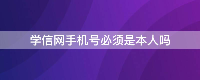 学信网手机号必须是本人吗（学信网电话号码不是本人的）