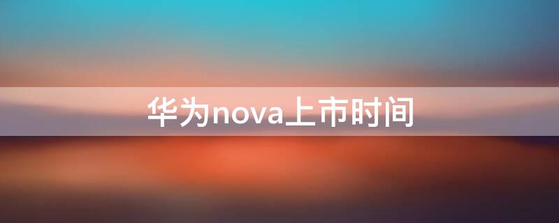 华为nova上市时间 华为nova10上市时间