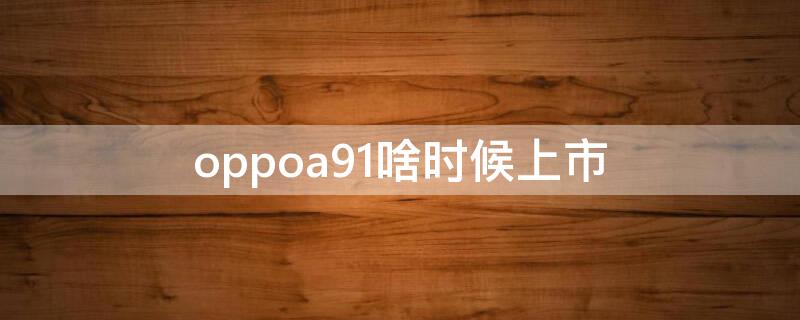 oppoa91啥时候上市 oppoa91出厂时间