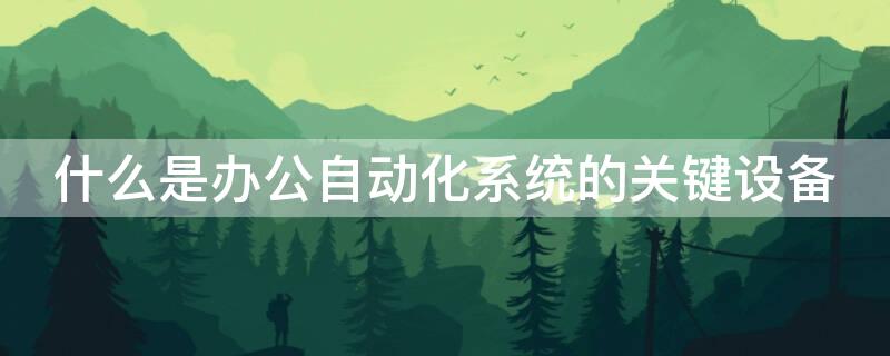 什么是办公自动化系统的关键设备 常用的办公自动化设备