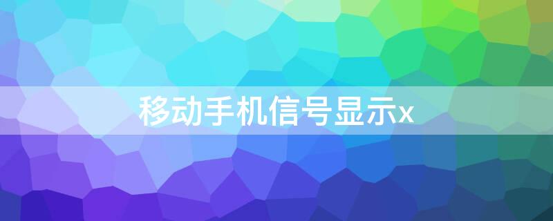 移动手机信号显示x 移动手机信号显示x是什么意思