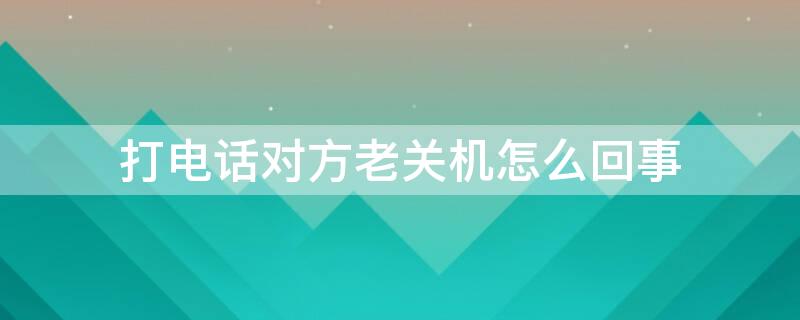 打电话对方老关机怎么回事 打电话对方老是关机是怎么回事