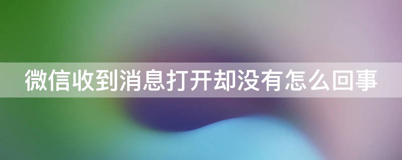 微信收到消息打开却没有怎么回事 显示收到微信消息 打开微信没有