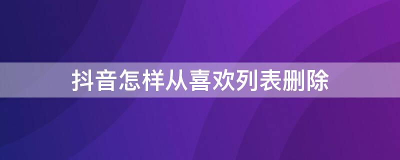 抖音怎样从喜欢列表删除（抖音喜欢列表怎样删除掉）