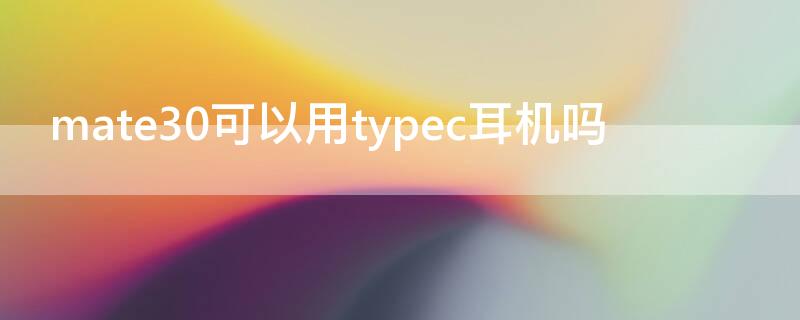 mate30可以用typec耳机吗（华为mate30用type-c耳机怎么设置）