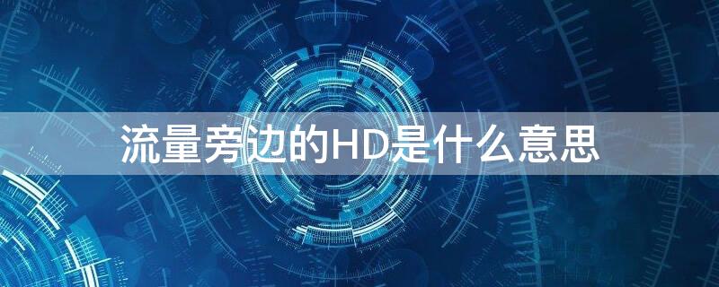 流量旁边的HD是什么意思（流量前面显示hd是什么）