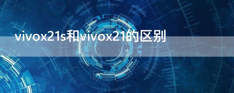 vivox21s和vivox21的区别 vivox21s与vivox21区别