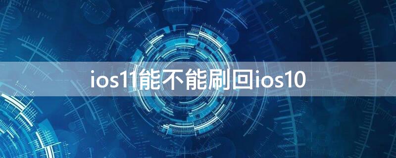 ios11能不能刷回ios10（怎么刷回ios11）