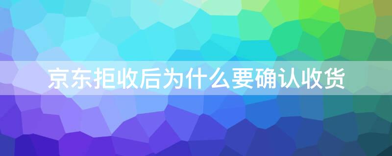 京东拒收后为什么要确认收货（京东拒收后为什么要确认收货退款要多久）