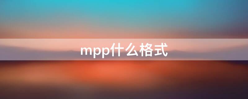 mpp什么格式 mpp是什么格式文件