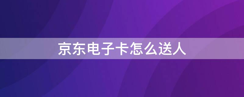 京东电子卡怎么送人 京东电子卡送人会被发现