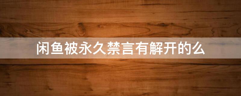 闲鱼被永久禁言有解开的么 闲鱼被禁言几次就永久禁言