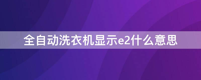 全自动洗衣机显示e2什么意思（全自动洗衣机显示E2是怎么回事）