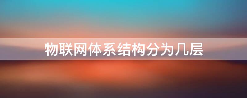 物联网体系结构分为几层 物联网体系结构分为几层,每层的主要功能是什么