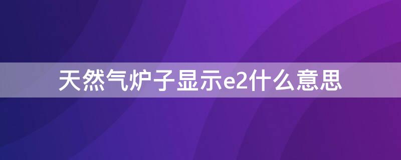 天然气炉子显示e2什么意思 燃气炉上显示E2是什么意思