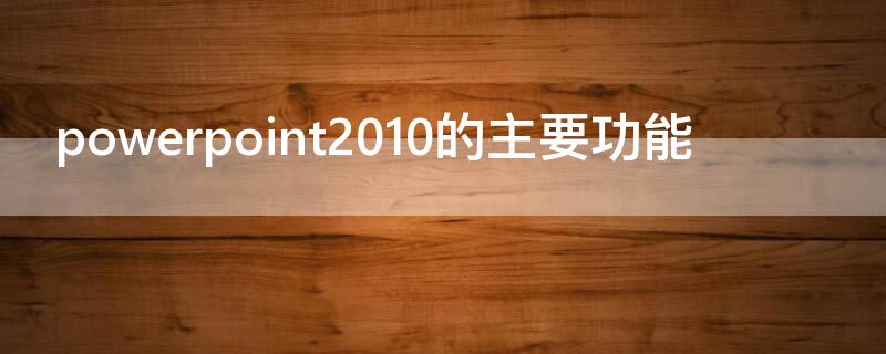 powerpoint2010的主要功能（powerpoint2013的主要功能）