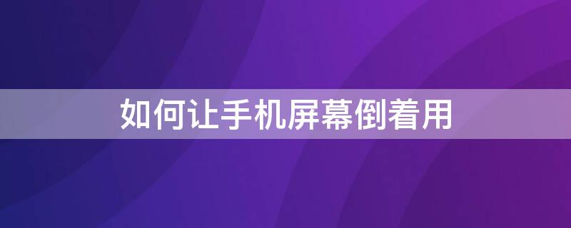 如何让手机屏幕倒着用 如何让手机屏幕倒着用苹果