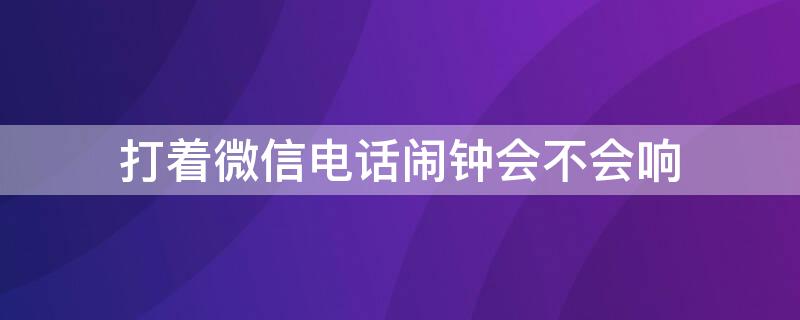 打着微信电话闹钟会不会响 如果打着微信电话闹钟会响吗